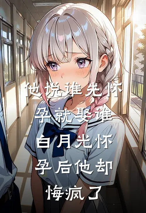 他说谁先怀孕就娶谁，白月光怀孕后他却悔疯了