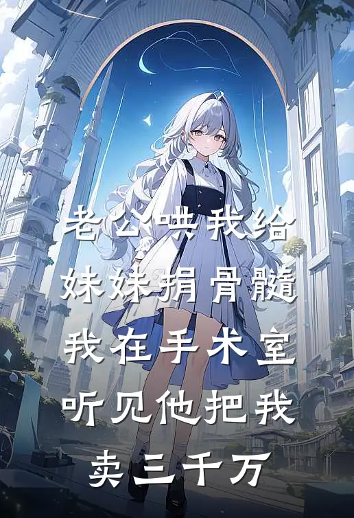 老公哄我给妹妹捐骨髓，我在手术室听见他把我卖三千万