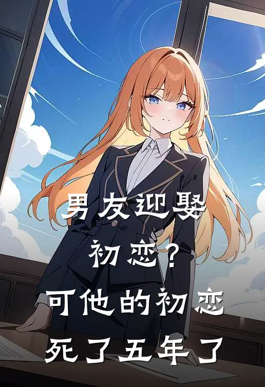 男友迎娶初恋？可他的初恋死了五年了威亚霍哥小说免费阅读无弹窗_完结版小说全文免费阅读男友迎娶初恋？可他的初恋死了五年了(威亚霍哥)