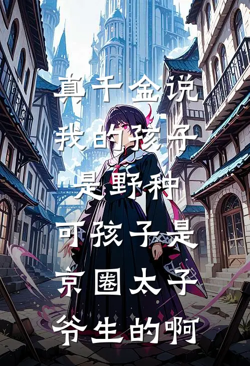 真千金说我的孩子是野种，可孩子是京圈太子爷生的啊(傅珩京圈)小说全文免费阅读_无弹窗全文免费阅读真千金说我的孩子是野种，可孩子是京圈太子爷生的啊(傅珩京圈)