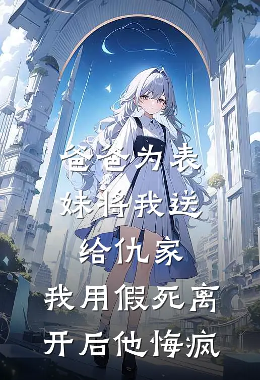 爸爸为表妹将我送给仇家，我用假死离开后他悔疯