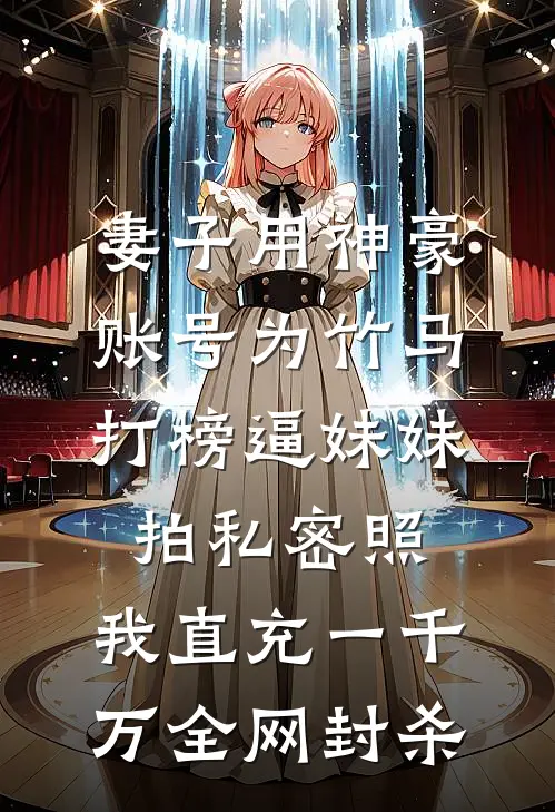 妻子用神豪账号为竹马打榜逼妹妹拍私密照，我直充一千万全网封杀